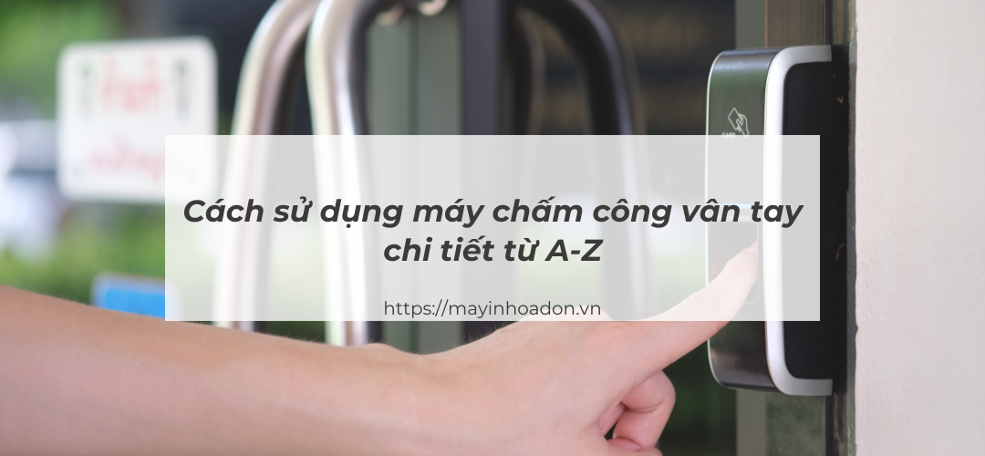 Cách Sử Dụng Máy Chấm Công Vân Tay Chi Tiết Từ A-Z