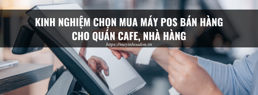 Kinh nghiệm chọn mua máy POS bán hàng cho quán cafe, nhà hàng