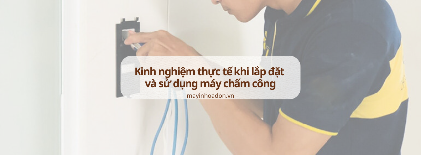 Kinh nghiệm thực tế khi lắp đặt và sử dụng máy chấm công