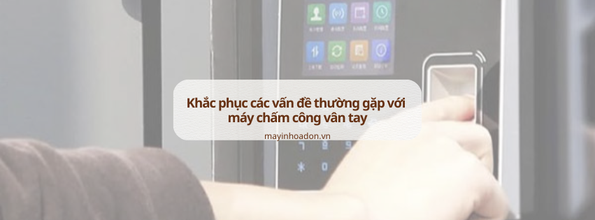 Làm thế nào để khắc phục các vấn đề thường gặp với máy chấm công vân tay?