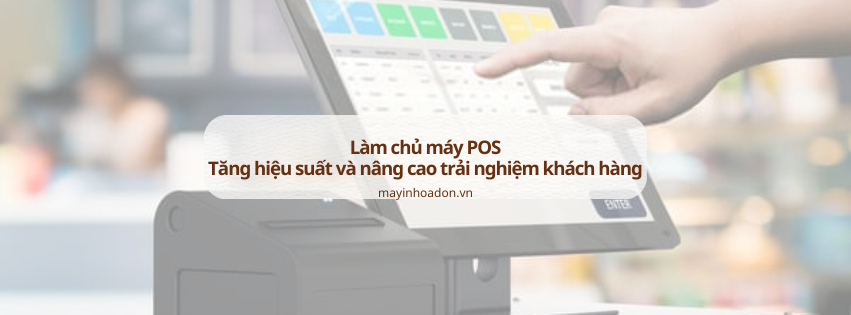 Làm chủ máy POS: Tăng hiệu suất và nâng cao trải nghiệm khách hàng