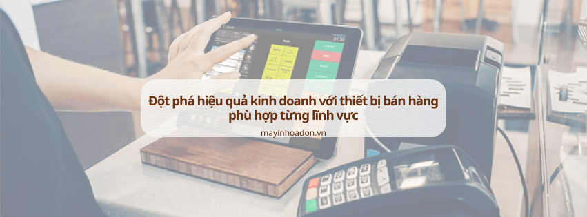 Đột phá hiệu quả kinh doanh với thiết bị bán hàng phù hợp từng lĩnh vực