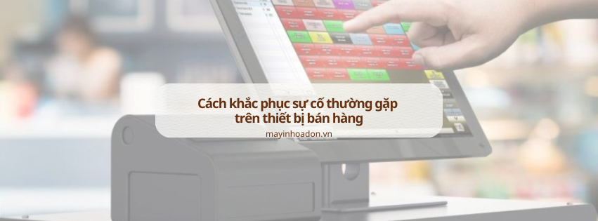 Cách khắc phục sự cố thường gặp trên thiết bị bán hàng