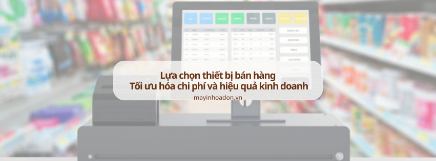 Lựa chọn thiết bị bán hàng đúng cách: Tối ưu hóa chi phí và hiệu quả kinh doanh