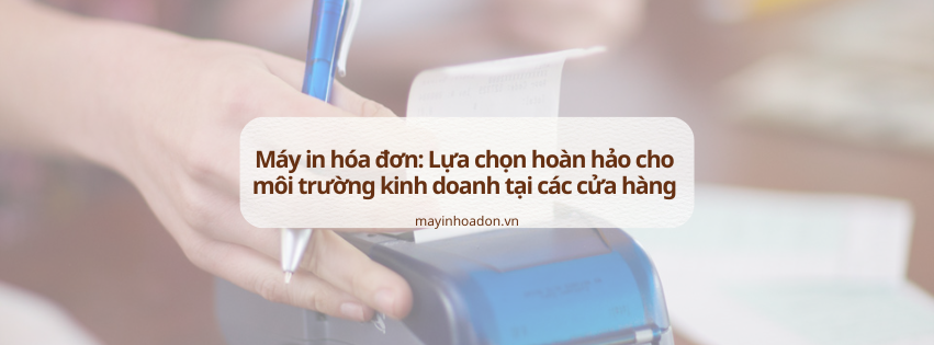 Máy in hóa đơn: Lựa chọn hoàn hảo cho môi trường kinh doanh tại các cửa hàng 