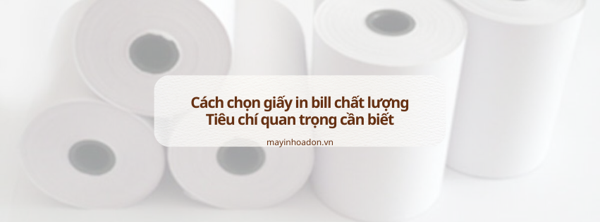 Cách chọn giấy in bill chất lượng – Tiêu chí quan trọng cần biết