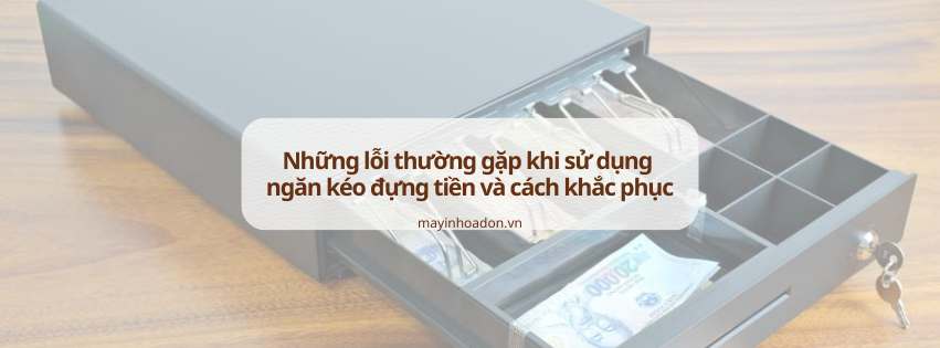 Những lỗi thường gặp khi sử dụng ngăn kéo đựng tiền và cách khắc phục