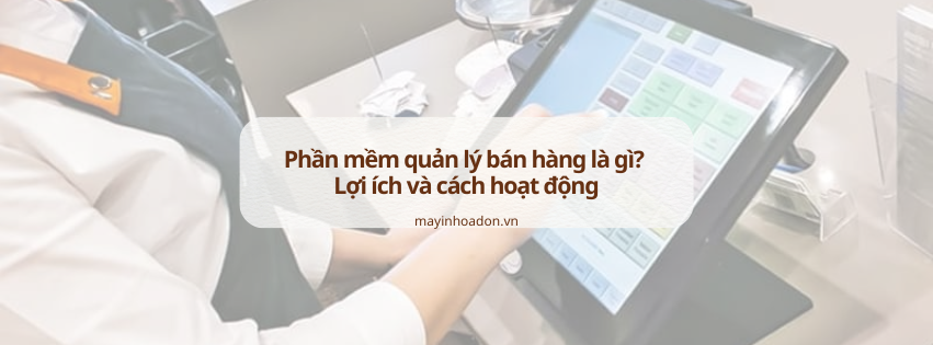 Phần mềm quản lý bán hàng là gì? Lợi ích và cách hoạt động