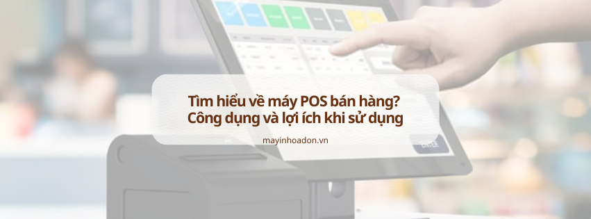 Tìm hiểu về máy POS bán hàng? Công dụng và lợi ích khi sử dụng